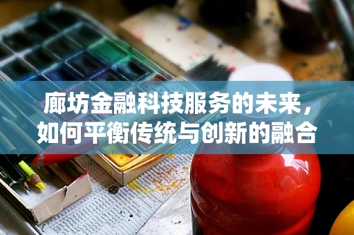 廊坊金融科技服务的未来，如何平衡传统与创新的融合？