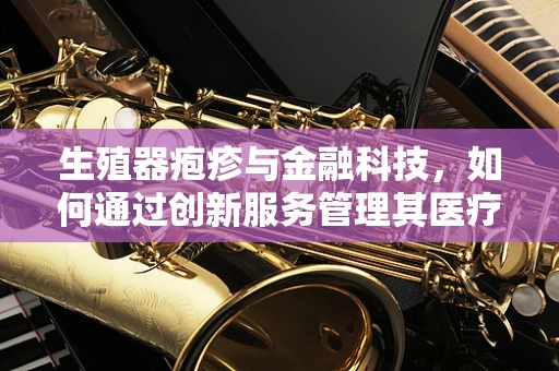 生殖器疱疹与金融科技，如何通过创新服务管理其医疗费用？