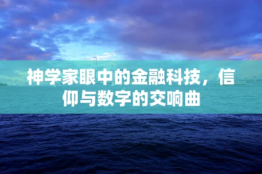 神学家眼中的金融科技，信仰与数字的交响曲
