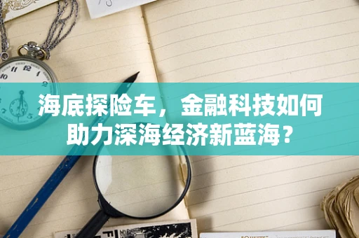 海底探险车，金融科技如何助力深海经济新蓝海？