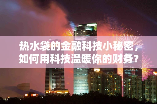 热水袋的金融科技小秘密，如何用科技温暖你的财务？