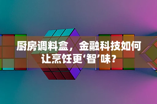 厨房调料盒，金融科技如何让烹饪更‘智’味？