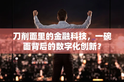 刀削面里的金融科技，一碗面背后的数字化创新？