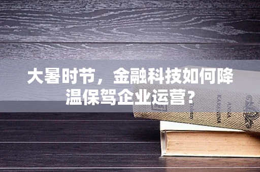 大暑时节，金融科技如何降温保驾企业运营？