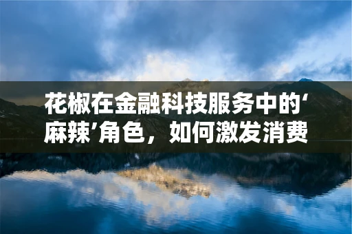 花椒在金融科技服务中的‘麻辣’角色，如何激发消费信贷的味蕾？