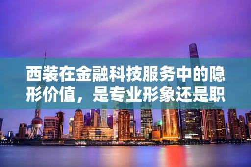 西装在金融科技服务中的隐形价值，是专业形象还是职场‘战衣’？
