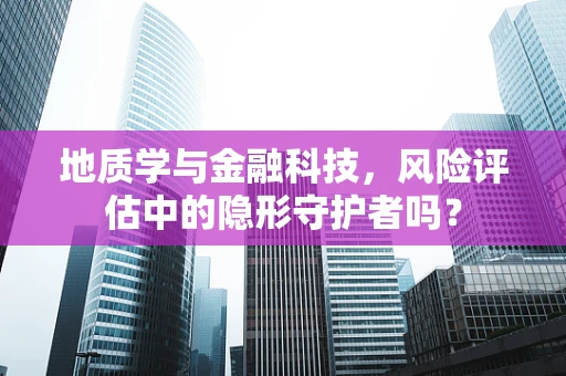 地质学与金融科技，风险评估中的隐形守护者吗？