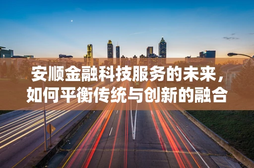 安顺金融科技服务的未来，如何平衡传统与创新的融合？