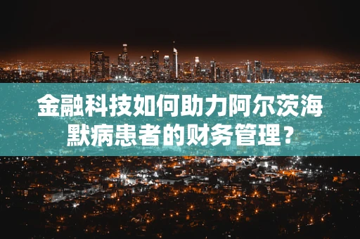 金融科技如何助力阿尔茨海默病患者的财务管理？