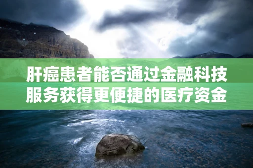 肝癌患者能否通过金融科技服务获得更便捷的医疗资金支持？