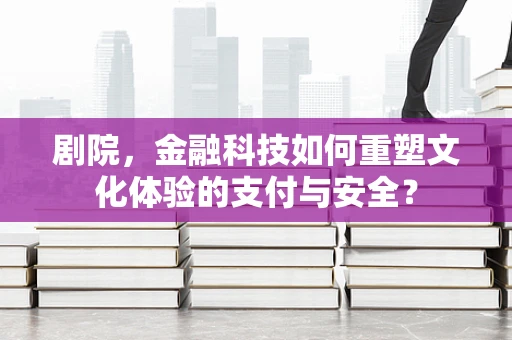剧院，金融科技如何重塑文化体验的支付与安全？