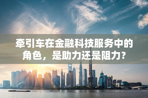 牵引车在金融科技服务中的角色，是助力还是阻力？
