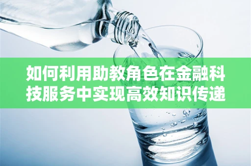 如何利用助教角色在金融科技服务中实现高效知识传递？