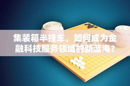 集装箱半挂车，如何成为金融科技服务领域的新蓝海？