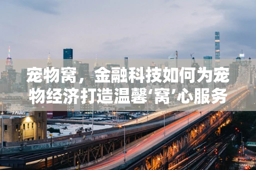 宠物窝，金融科技如何为宠物经济打造温馨‘窝’心服务？
