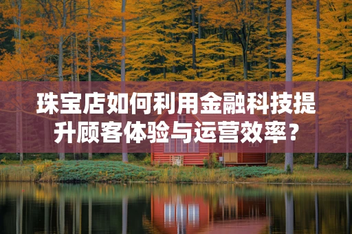 珠宝店如何利用金融科技提升顾客体验与运营效率？