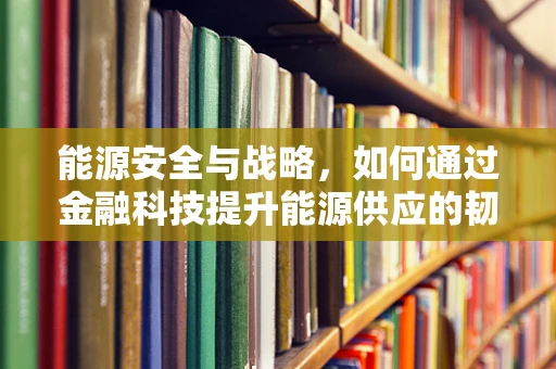 能源安全与战略，如何通过金融科技提升能源供应的韧性与可持续性？