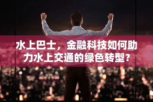 水上巴士，金融科技如何助力水上交通的绿色转型？