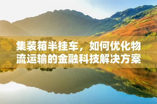 集装箱半挂车，如何优化物流运输的金融科技解决方案？
