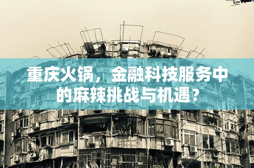 重庆火锅，金融科技服务中的麻辣挑战与机遇？