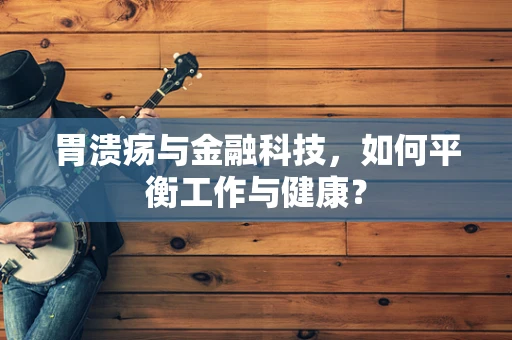 胃溃疡与金融科技，如何平衡工作与健康？