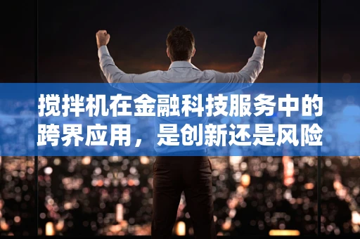 搅拌机在金融科技服务中的跨界应用，是创新还是风险？