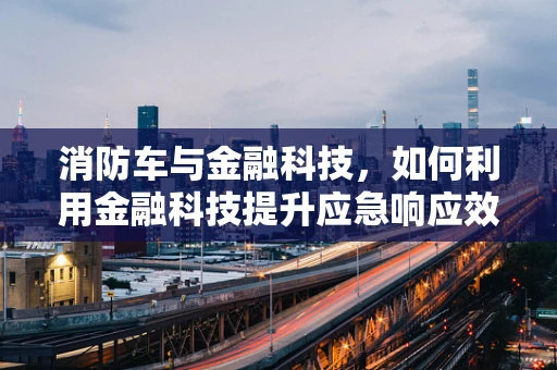 消防车与金融科技，如何利用金融科技提升应急响应效率？