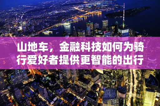 山地车，金融科技如何为骑行爱好者提供更智能的出行体验？