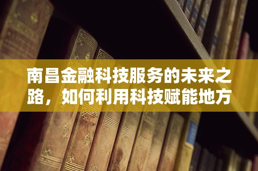 南昌金融科技服务的未来之路，如何利用科技赋能地方经济？