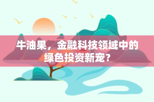 牛油果，金融科技领域中的绿色投资新宠？