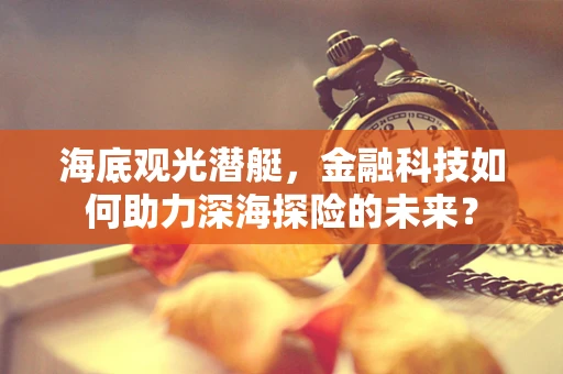 海底观光潜艇，金融科技如何助力深海探险的未来？