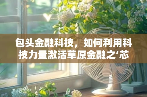 包头金融科技，如何利用科技力量激活草原金融之‘芯’？