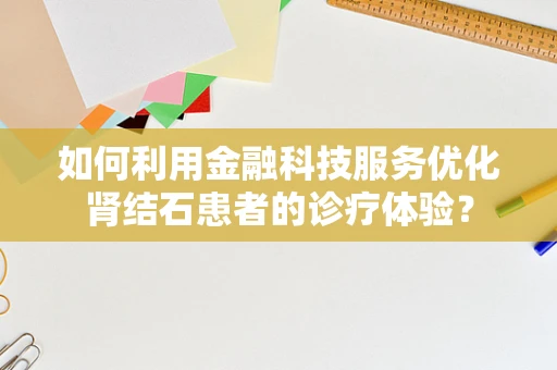 如何利用金融科技服务优化肾结石患者的诊疗体验？