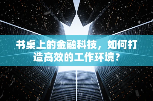 书桌上的金融科技，如何打造高效的工作环境？