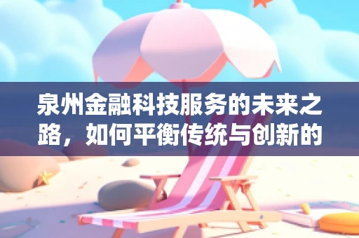 泉州金融科技服务的未来之路，如何平衡传统与创新的融合？