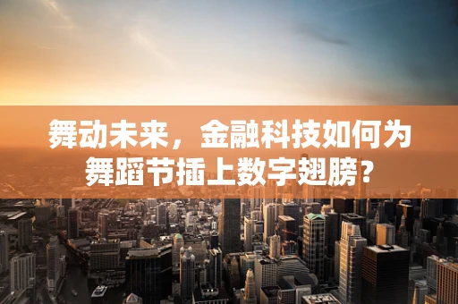 舞动未来，金融科技如何为舞蹈节插上数字翅膀？