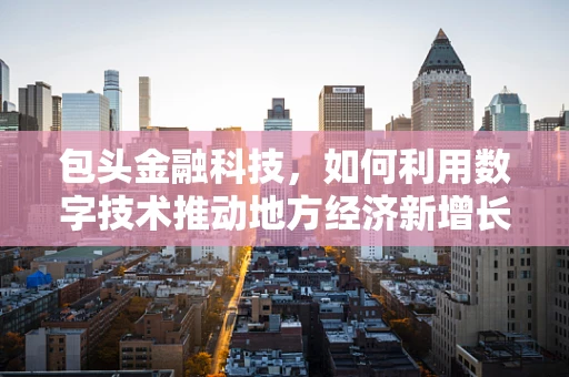包头金融科技，如何利用数字技术推动地方经济新增长？