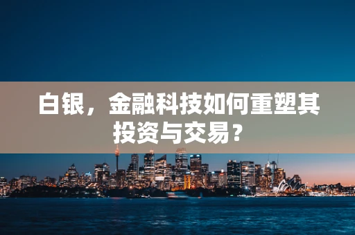 白银，金融科技如何重塑其投资与交易？