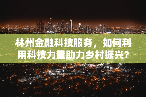 林州金融科技服务，如何利用科技力量助力乡村振兴？