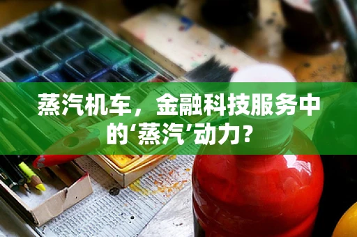 蒸汽机车，金融科技服务中的‘蒸汽’动力？