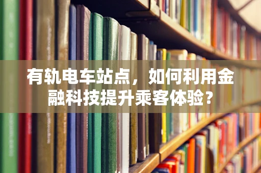 有轨电车站点，如何利用金融科技提升乘客体验？