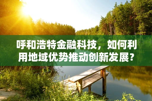 呼和浩特金融科技，如何利用地域优势推动创新发展？