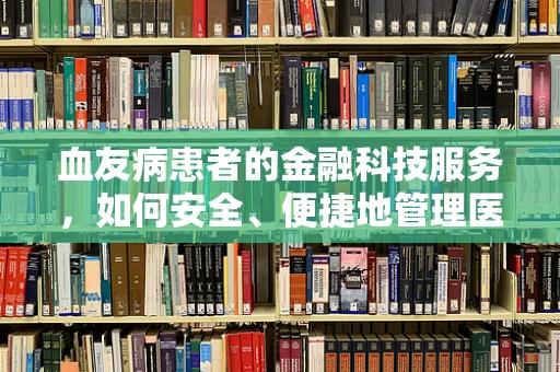 血友病患者的金融科技服务，如何安全、便捷地管理医疗费用？