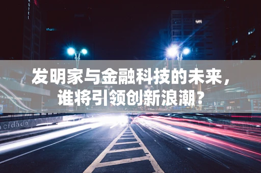 发明家与金融科技的未来，谁将引领创新浪潮？