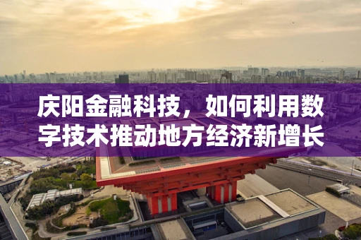 庆阳金融科技，如何利用数字技术推动地方经济新增长？