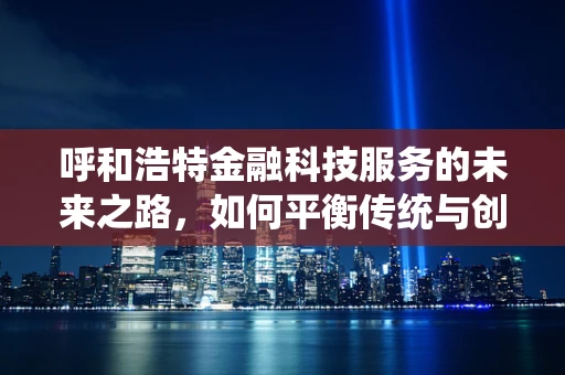 呼和浩特金融科技服务的未来之路，如何平衡传统与创新的融合？