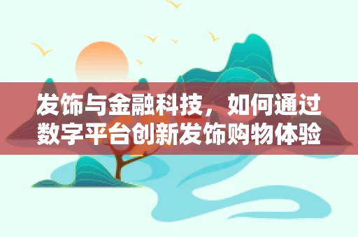 发饰与金融科技，如何通过数字平台创新发饰购物体验？
