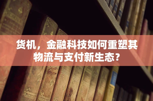 货机，金融科技如何重塑其物流与支付新生态？