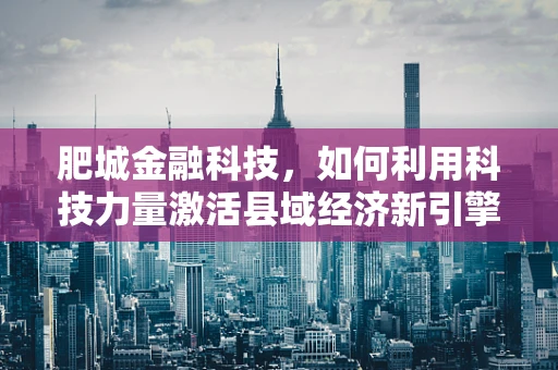 肥城金融科技，如何利用科技力量激活县域经济新引擎？