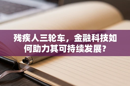 残疾人三轮车，金融科技如何助力其可持续发展？